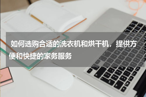  如何选购合适的洗衣机和烘干机，提供方便和快捷的家务服务
