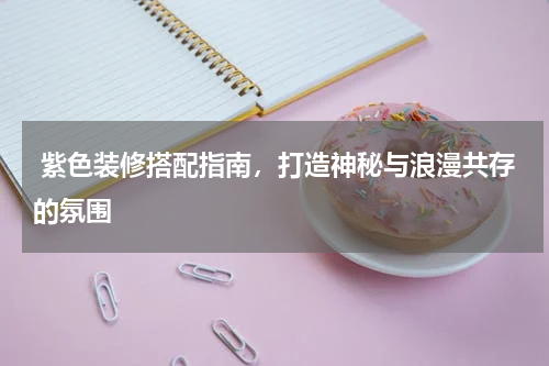  紫色装修搭配指南，打造神秘与浪漫共存的氛围