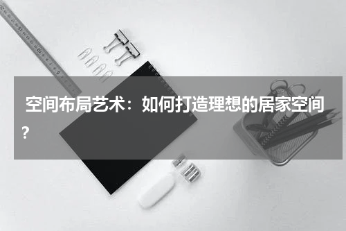 空间布局艺术:如何打造理想的居家空间?