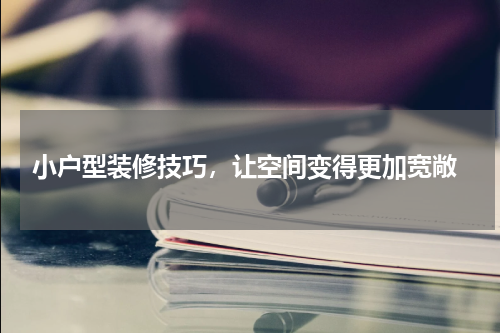  小户型装修技巧，让空间变得更加宽敞