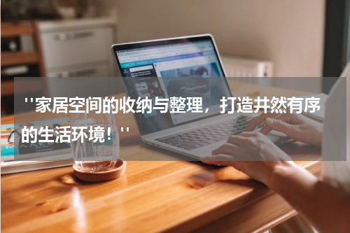  "家居空间的收纳与整理，打造井然有序的生活环境！"