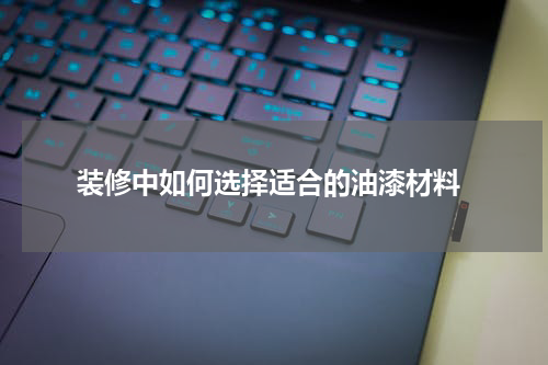  装修中如何选择适合的油漆材料