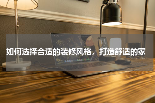  如何选择合适的装修风格，打造舒适的家