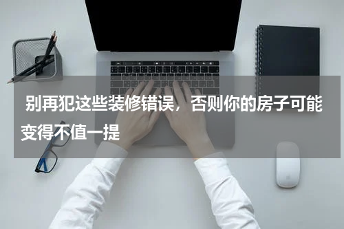  别再犯这些装修错误，否则你的房子可能变得不值一提