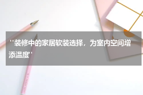 "装修中的家居软装选择,为室内空间增添温度"