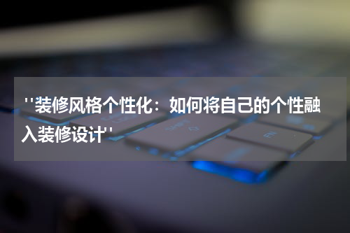  "装修风格个性化：如何将自己的个性融入装修设计"