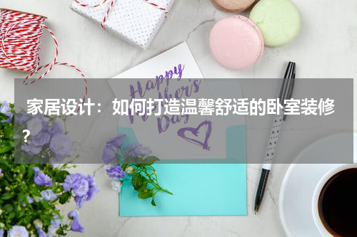  家居设计：如何打造温馨舒适的卧室装修？