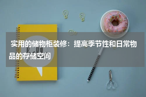 实用的储物柜装修:提高季节性和日常物品的存储空间