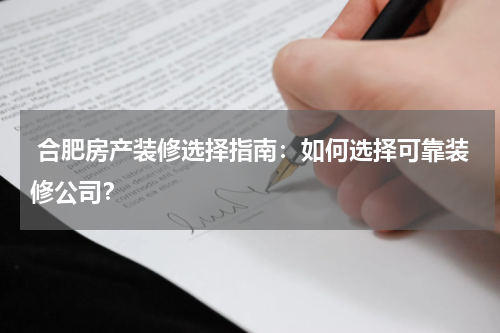  合肥房产装修选择指南：如何选择可靠装修公司？