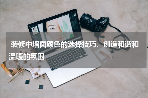  装修中墙面颜色的选择技巧，创造和谐和温暖的氛围