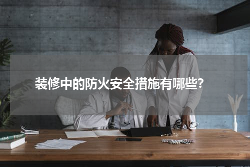 装修中的防火安全措施有哪些?