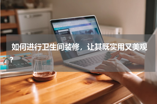  如何进行卫生间装修，让其既实用又美观？