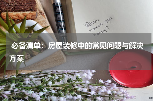  必备清单：房屋装修中的常见问题与解决方案