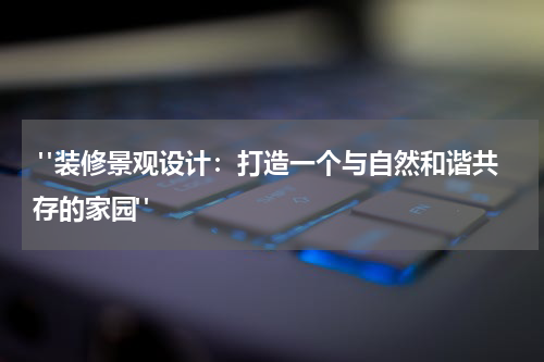  "装修景观设计：打造一个与自然和谐共存的家园"