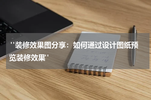 "装修效果图分享:如何通过设计图纸预览装修效果"