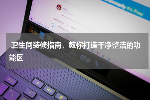  卫生间装修指南，教你打造干净整洁的功能区