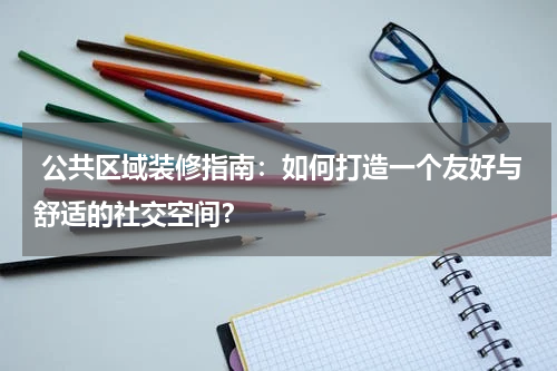  公共区域装修指南：如何打造一个友好与舒适的社交空间？