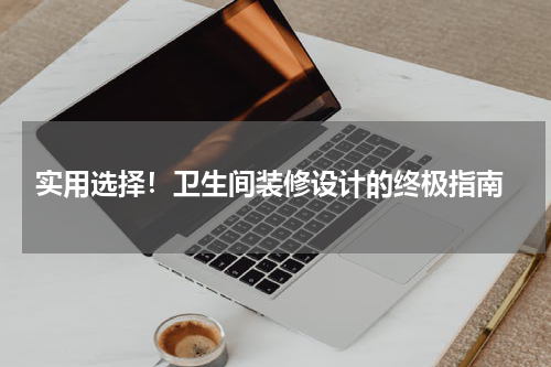 实用选择!卫生间装修设计的终极指南