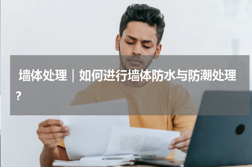  墙体处理｜如何进行墙体防水与防潮处理？