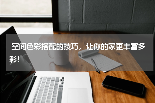  空间色彩搭配的技巧，让你的家更丰富多彩！