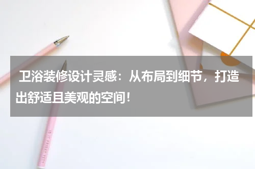 卫浴装修设计灵感:从布局到细节,打造出舒适且美观的空间!