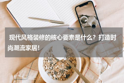  现代风格装修的核心要素是什么？打造时尚潮流家居！