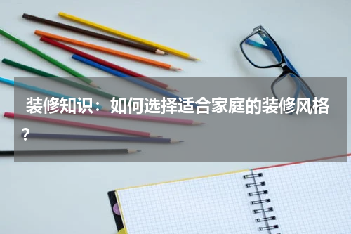  装修知识：如何选择适合家庭的装修风格？