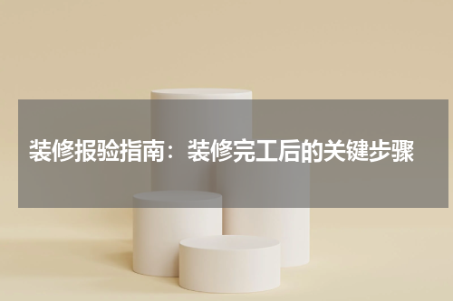  装修报验指南：装修完工后的关键步骤