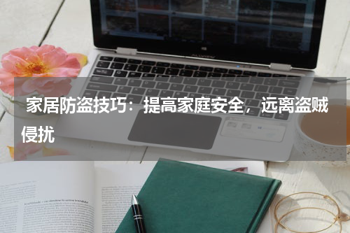 家居防盗技巧:提高家庭安全,远离盗贼侵扰