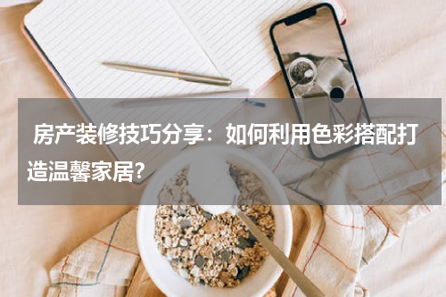  房产装修技巧分享：如何利用色彩搭配打造温馨家居？