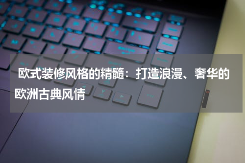 欧式装修风格的精髓:打造浪漫、奢华的欧洲古典风情
