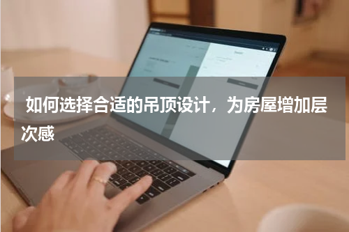 如何选择合适的吊顶设计,为房屋增加层次感