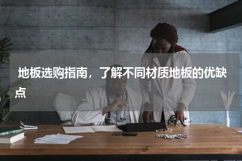 地板选购指南,了解不同材质地板的优缺点