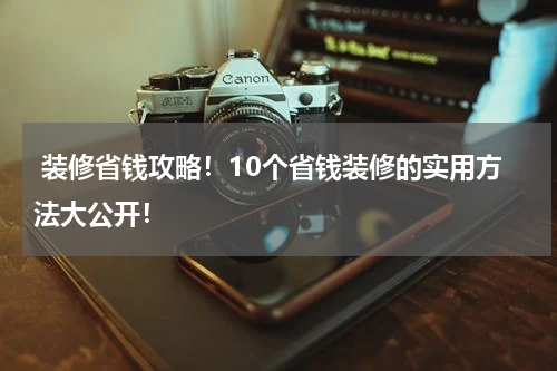  装修省钱攻略！10个省钱装修的实用方法大公开！