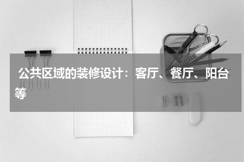 公共区域的装修设计:客厅、餐厅、阳台等