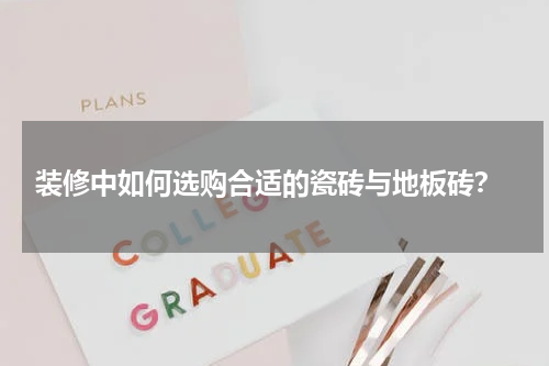  装修中如何选购合适的瓷砖与地板砖？