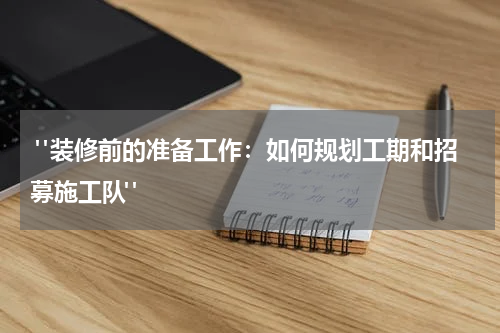 "装修前的准备工作:如何规划工期和招募施工队"