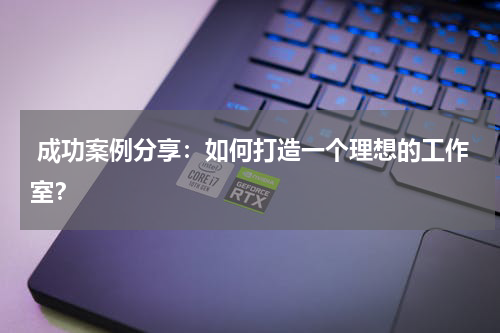  成功案例分享：如何打造一个理想的工作室？