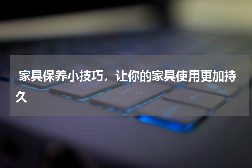  家具保养小技巧，让你的家具使用更加持久