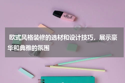  欧式风格装修的选材和设计技巧，展示豪华和典雅的氛围