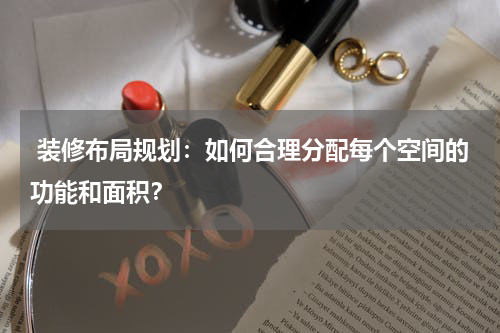 装修布局规划:如何合理分配每个空间的功能和面积?