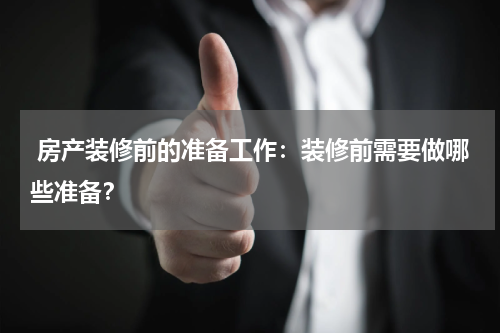  房产装修前的准备工作：装修前需要做哪些准备？