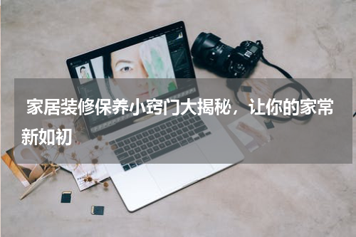  家居装修保养小窍门大揭秘，让你的家常新如初
