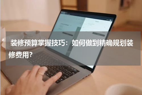 装修预算掌握技巧:如何做到精确规划装修费用?