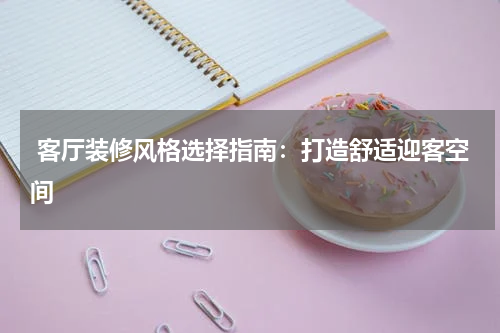  客厅装修风格选择指南：打造舒适迎客空间