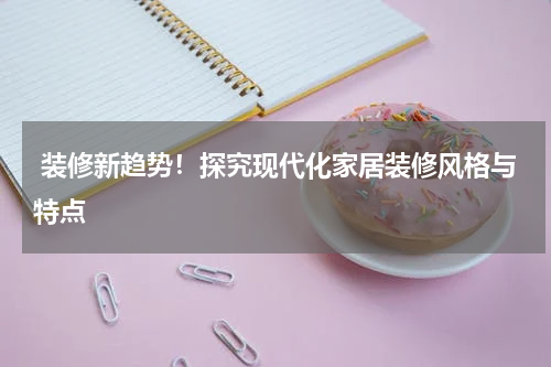 装修新趋势!探究现代化家居装修风格与特点