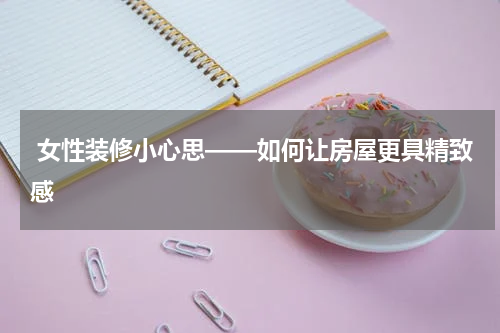  女性装修小心思——如何让房屋更具精致感