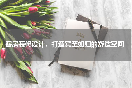  客房装修设计，打造宾至如归的舒适空间
