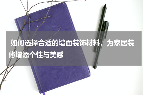  如何选择合适的墙面装饰材料，为家居装修增添个性与美感