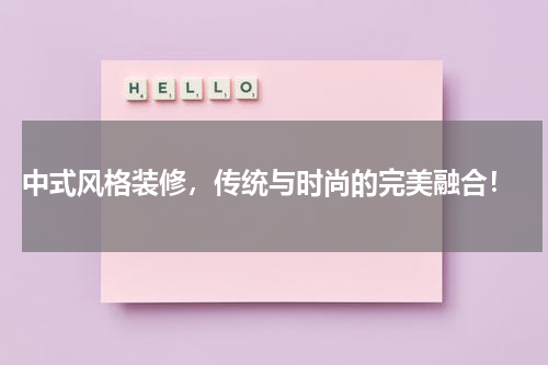  中式风格装修，传统与时尚的完美融合！
